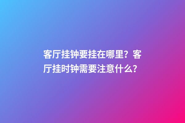 客厅挂钟要挂在哪里？客厅挂时钟需要注意什么？