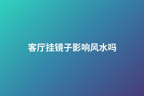 客厅挂镜子影响风水吗