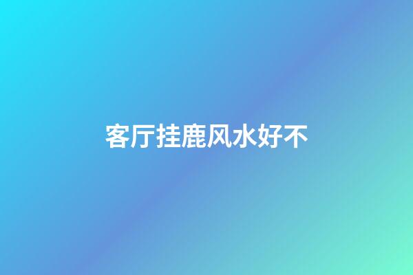 客厅挂鹿风水好不