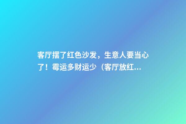 客厅摆了红色沙发，生意人要当心了！霉运多财运少（客厅放红色沙发的风水）