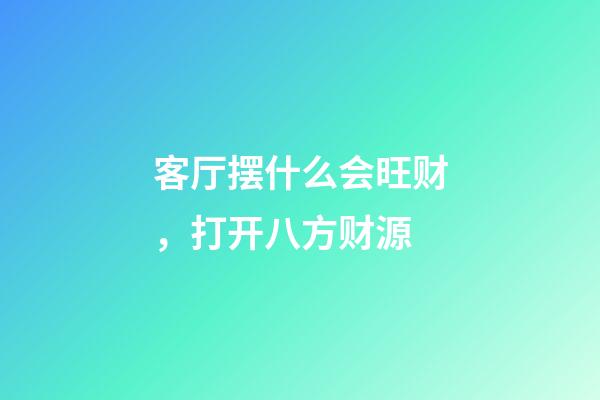 客厅摆什么会旺财，打开八方财源