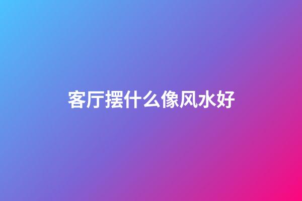 客厅摆什么像风水好
