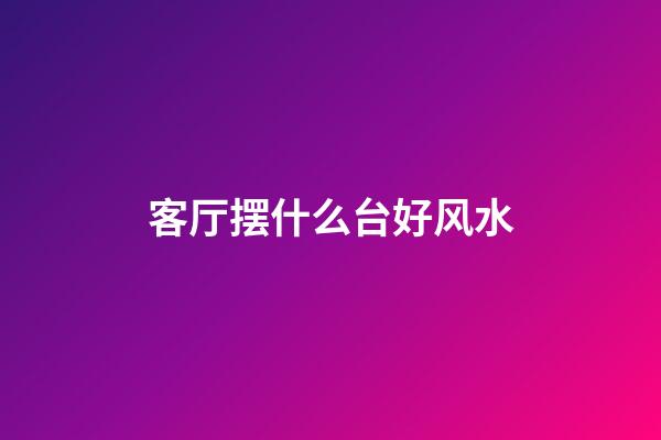 客厅摆什么台好风水