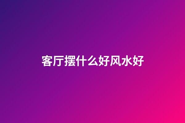 客厅摆什么好风水好