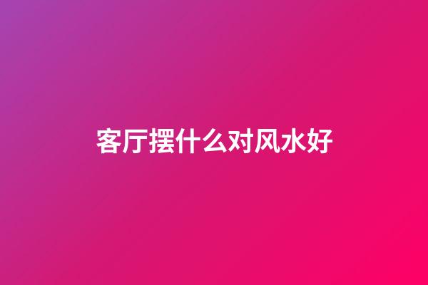 客厅摆什么对风水好