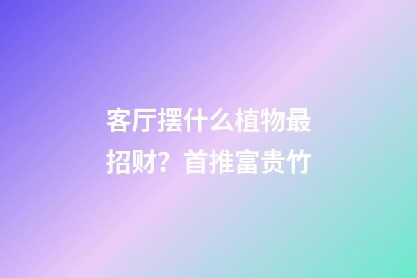 客厅摆什么植物最招财？首推富贵竹