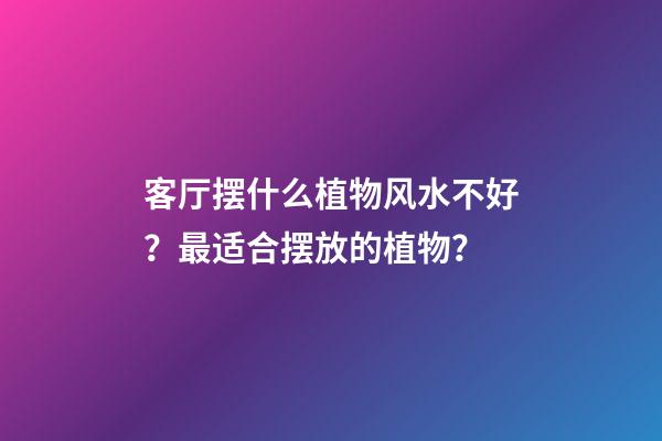 客厅摆什么植物风水不好？最适合摆放的植物？