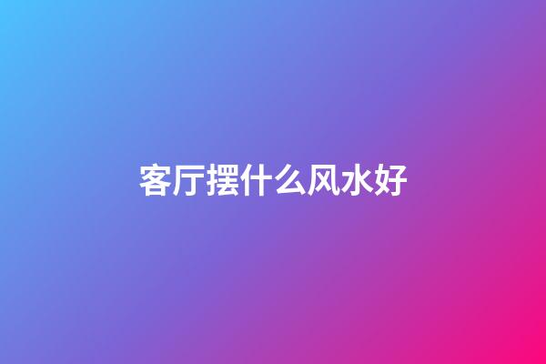 客厅摆什么风水好