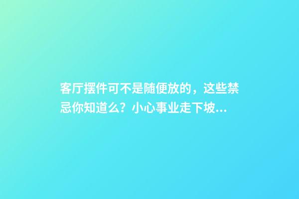 客厅摆件可不是随便放的，这些禁忌你知道么？小心事业走下坡路！（客厅放摆件有什么忌讳）