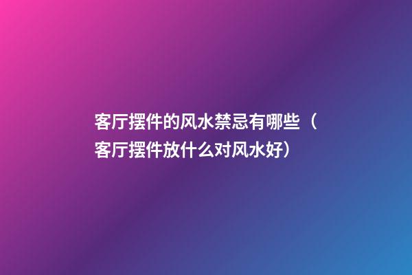 客厅摆件的风水禁忌有哪些（客厅摆件放什么对风水好）