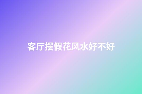 客厅摆假花风水好不好