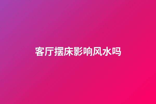 客厅摆床影响风水吗