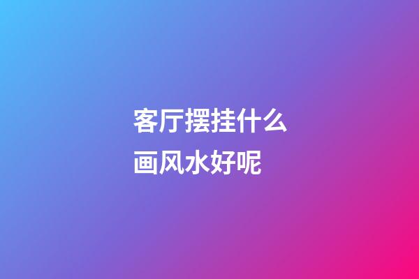 客厅摆挂什么画风水好呢