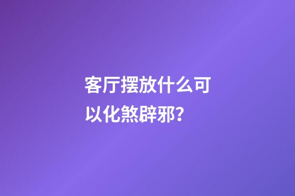 客厅摆放什么可以化煞辟邪？
