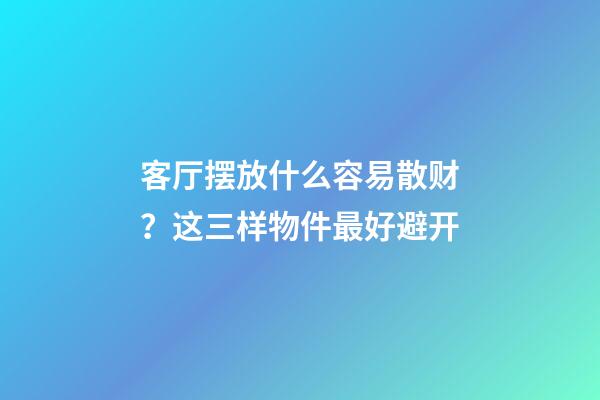 客厅摆放什么容易散财？这三样物件最好避开