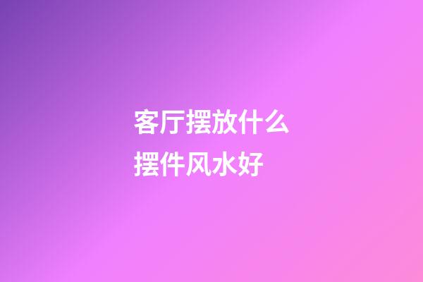 客厅摆放什么摆件风水好