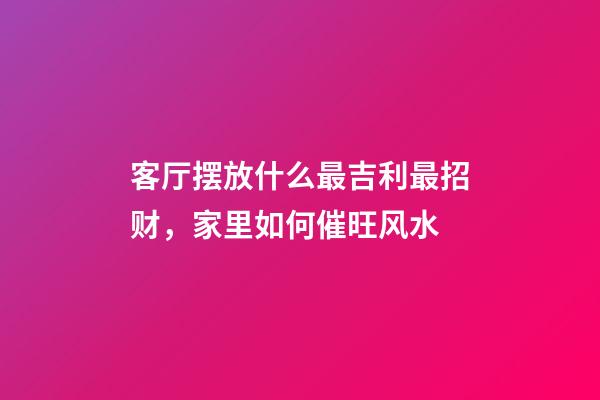 客厅摆放什么最吉利最招财，家里如何催旺风水