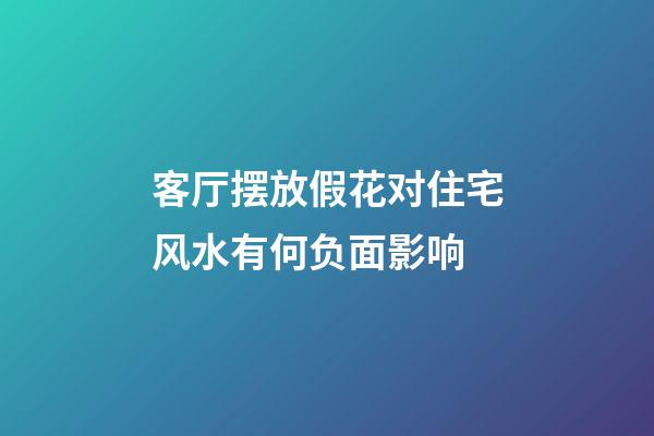 客厅摆放假花对住宅风水有何负面影响