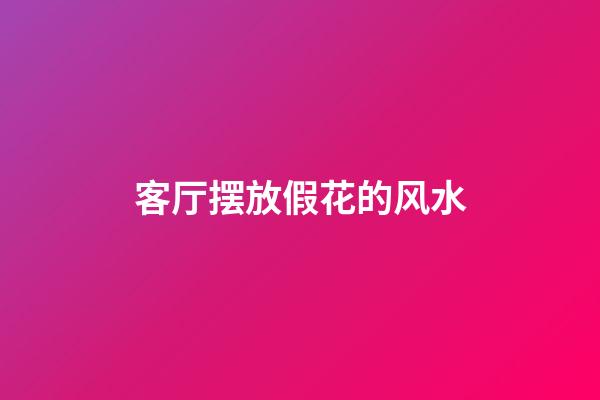 客厅摆放假花的风水