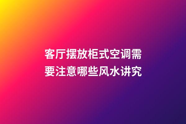 客厅摆放柜式空调需要注意哪些风水讲究