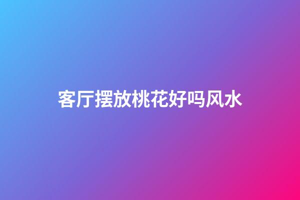 客厅摆放桃花好吗风水