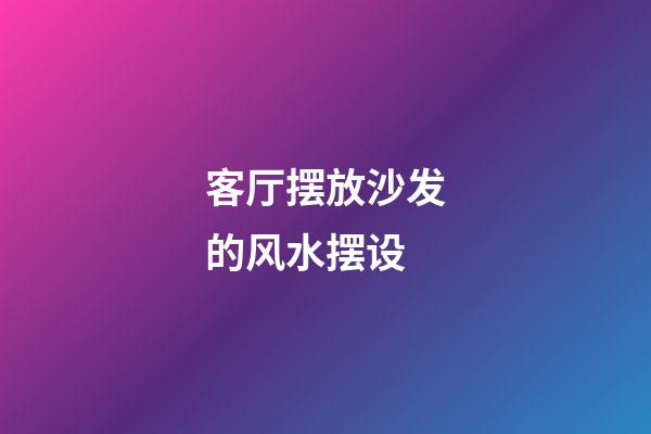 客厅摆放沙发的风水摆设