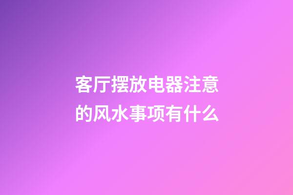 客厅摆放电器注意的风水事项有什么