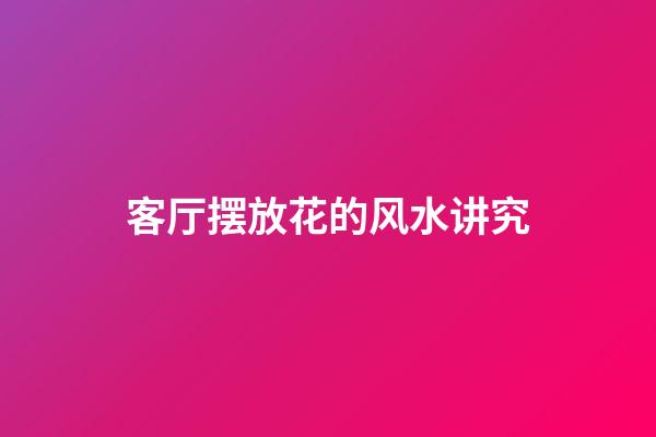 客厅摆放花的风水讲究