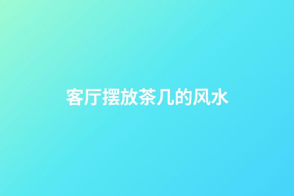 客厅摆放茶几的风水