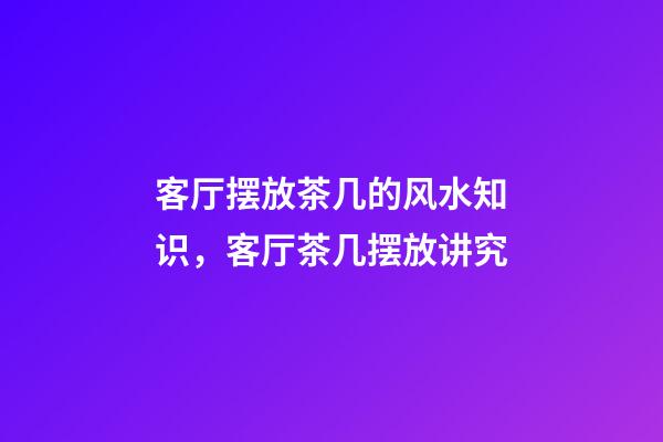 客厅摆放茶几的风水知识，客厅茶几摆放讲究