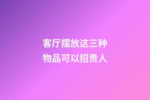 客厅摆放这三种物品可以招贵人