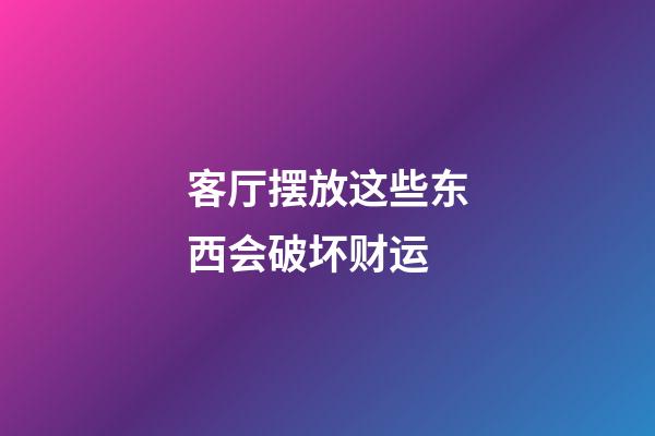 客厅摆放这些东西会破坏财运