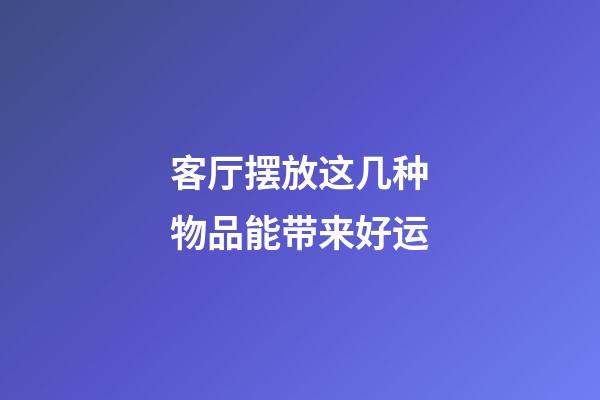 客厅摆放这几种物品能带来好运