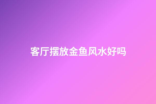 客厅摆放金鱼风水好吗