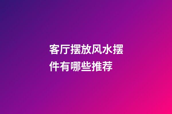 客厅摆放风水摆件有哪些推荐