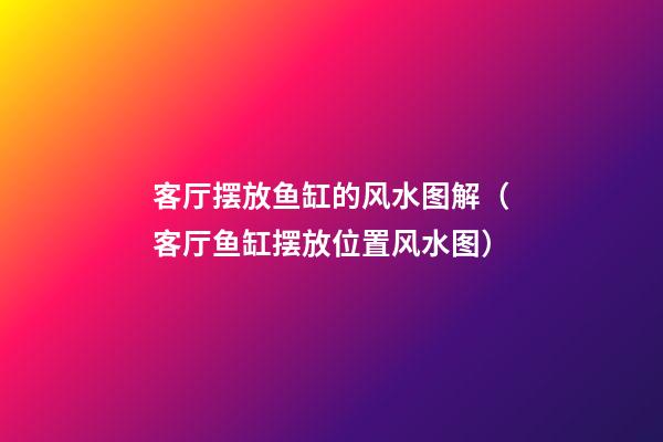 客厅摆放鱼缸的风水图解（客厅鱼缸摆放位置风水图）
