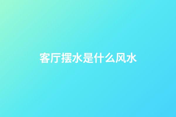 客厅摆水是什么风水