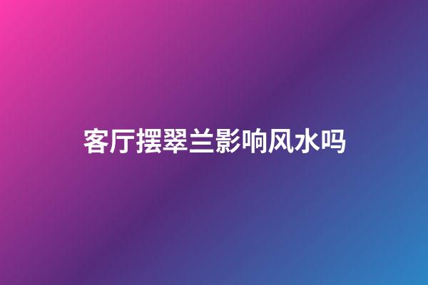 客厅摆翠兰影响风水吗