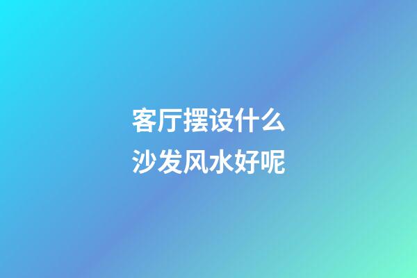 客厅摆设什么沙发风水好呢