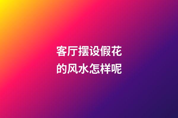 客厅摆设假花的风水怎样呢