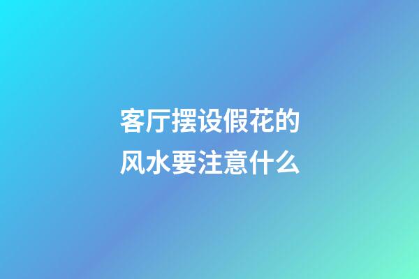 客厅摆设假花的风水要注意什么