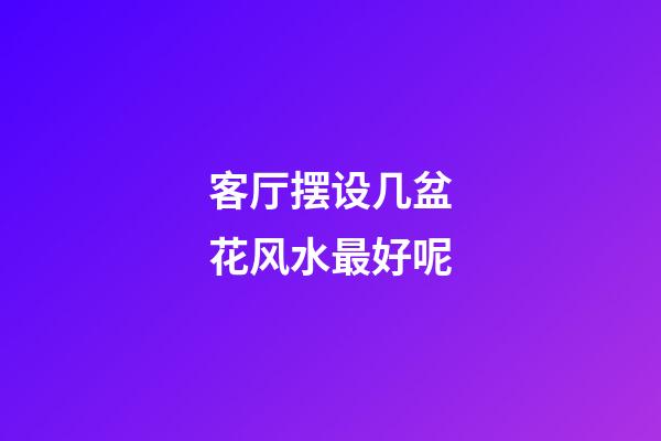 客厅摆设几盆花风水最好呢