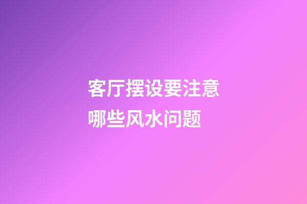 客厅摆设要注意哪些风水问题?