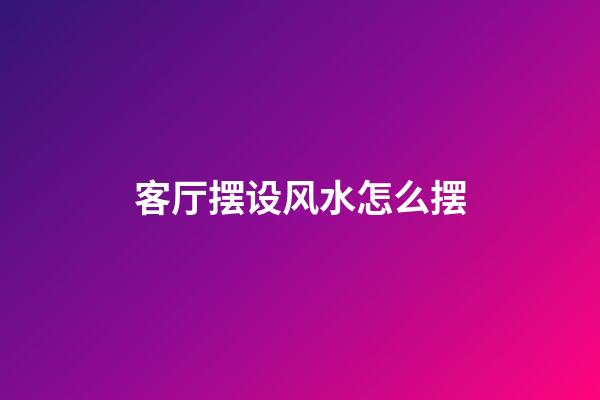 客厅摆设风水怎么摆
