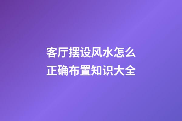 客厅摆设风水怎么正确布置知识大全