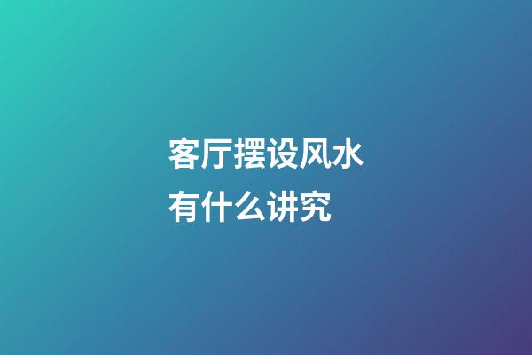 客厅摆设风水有什么讲究