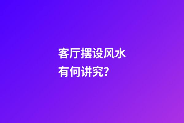 客厅摆设风水有何讲究？