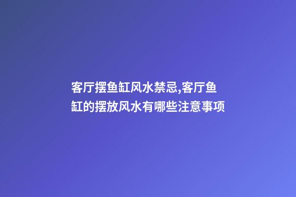 客厅摆鱼缸风水禁忌,客厅鱼缸的摆放风水有哪些注意事项
