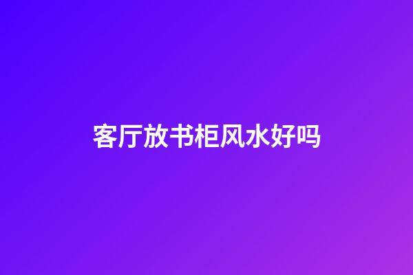 客厅放书柜风水好吗