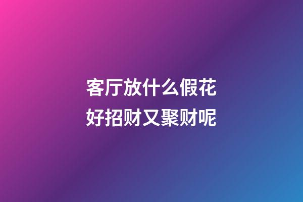 客厅放什么假花好招财又聚财呢